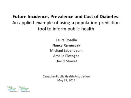 Future Incidence, Prevalence and Cost of Diabetes: An applied example of using a population prediction tool to inform public health Laura Rosella Nancy.