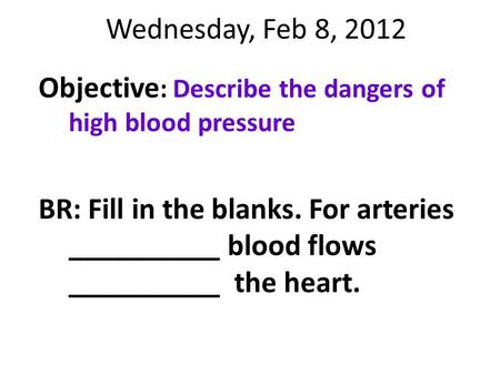 Wednesday, Feb 8, 2012 Objective: Describe the dangers of high blood pressure BR: Fill in the blanks. For arteries __________ blood flows __________ the.
