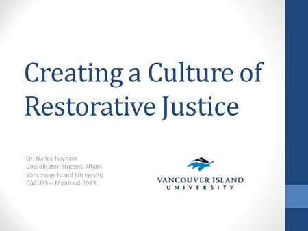 Creating a Culture of Restorative Justice Dr. Nancy Twynam Coordinator Student Affairs Vancouver Island University CACUSS – Montreal 2013.