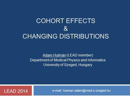 COHORT EFFECTS & CHANGING DISTRIBUTIONS   Adam Hulmán (LEAD member) Department of Medical Physics and Informatics University.