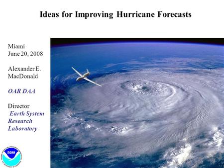 Ideas for Improving Hurricane Forecasts Miami June 20, 2008 Alexander E. MacDonald OAR DAA Director Earth System Research Laboratory.