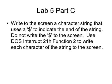 Lab 5 Part C Write to the screen a character string that uses a ‘$’ to indicate the end of the string. Do not write the ‘$’ to the screen. Use DOS Interrupt.