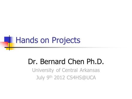 Hands on Projects Dr. Bernard Chen Ph.D. University of Central Arkansas July 9 th 2012