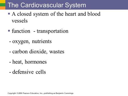 Copyright © 2006 Pearson Education, Inc., publishing as Benjamin Cummings The Cardiovascular System  A closed system of the heart and blood vessels 