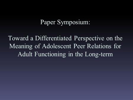 Paper Symposium: Toward a Differentiated Perspective on the Meaning of Adolescent Peer Relations for Adult Functioning in the Long-term.