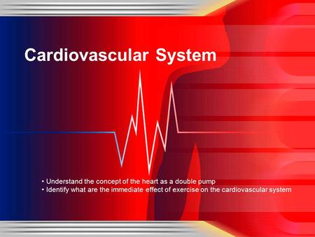 Understand the concept of the heart as a double pump Identify what are the immediate effect of exercise on the cardiovascular system Cardiovascular System.
