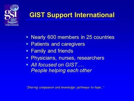 GIST Support International  Nearly 600 members in 25 countries  Patients and caregivers  Family and friends  Physicians, nurses, researchers  All.