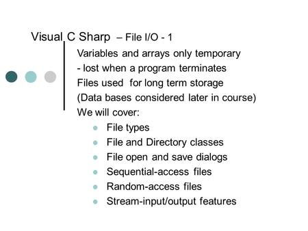 Visual C Sharp – File I/O - 1 Variables and arrays only temporary - lost when a program terminates Files used for long term storage (Data bases considered.