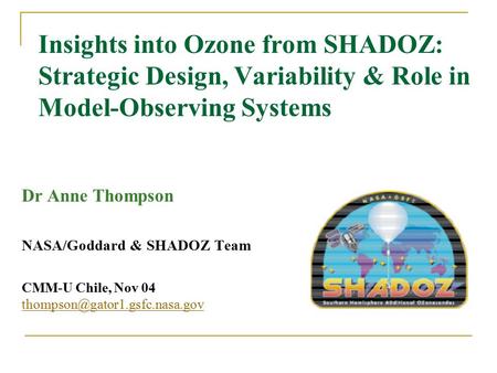 Insights into Ozone from SHADOZ: Strategic Design, Variability & Role in Model-Observing Systems Dr Anne Thompson NASA/Goddard & SHADOZ Team CMM-U Chile,