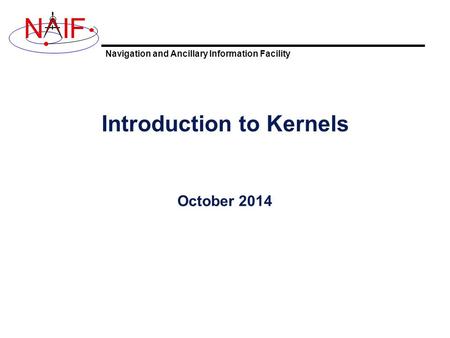 Navigation and Ancillary Information Facility NIF Introduction to Kernels October 2014.
