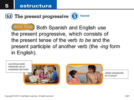 Both Spanish and English use the present progressive, which consists of the present tense of the verb to be and the present participle of another verb.