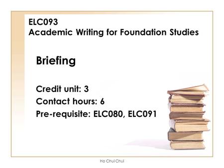 Ho Chui Chui ELC093 Academic Writing for Foundation Studies Briefing Credit unit: 3 Contact hours: 6 Pre-requisite: ELC080, ELC091.