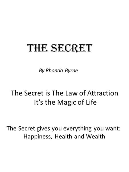 The Secret By Rhonda Byrne The Secret is The Law of Attraction It’s the Magic of Life The Secret gives you everything you want: Happiness, Health and Wealth.