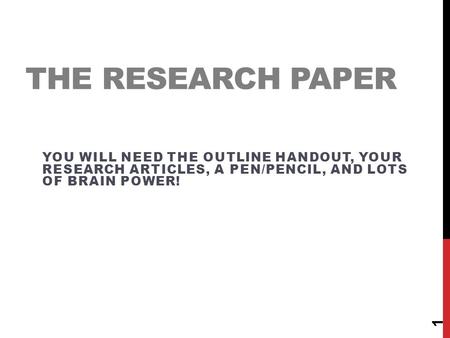 THE RESEARCH PAPER YOU WILL NEED THE OUTLINE HANDOUT, YOUR RESEARCH ARTICLES, A PEN/PENCIL, AND LOTS OF BRAIN POWER! 1.