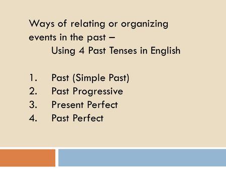 Ways of relating or organizing events in the past – Using 4 Past Tenses in English 1.Past (Simple Past) 2.Past Progressive 3.Present Perfect 4.Past Perfect.