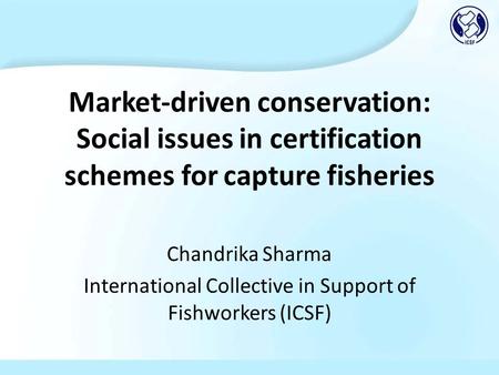 Market-driven conservation: Social issues in certification schemes for capture fisheries Chandrika Sharma International Collective in Support of Fishworkers.