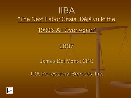 IIBA The Next Labor Crisis..Déjà vu to the 1990’s All Over Again 2007 James Del Monte CPC JDA Professional Services, Inc. The Next Labor Crisis..Déjà.