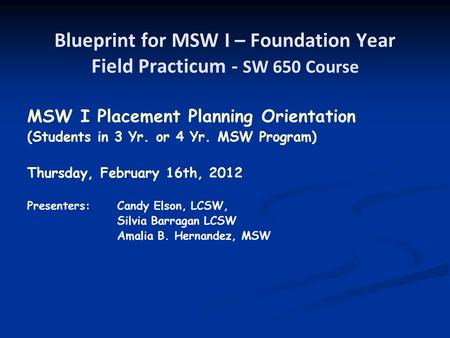 Blueprint for MSW I – Foundation Year Field Practicum - SW 650 Course MSW I Placement Planning Orientation (Students in 3 Yr. or 4 Yr. MSW Program) Thursday,