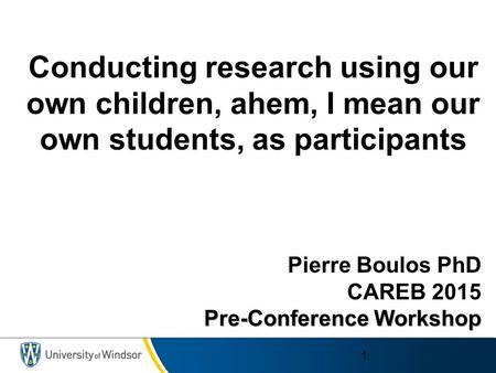 Pierre Boulos PhD CAREB 2015 Pre-Conference Workshop 1 Conducting research using our own children, ahem, I mean our own students, as participants.