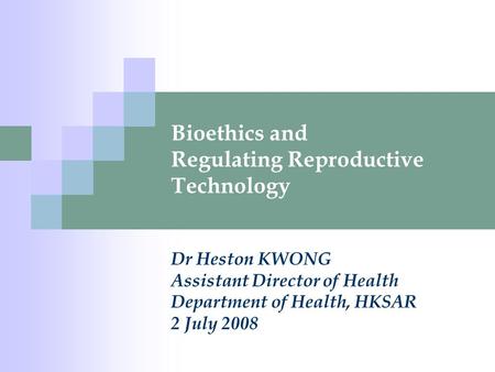 Bioethics and Regulating Reproductive Technology Dr Heston KWONG Assistant Director of Health Department of Health, HKSAR 2 July 2008.