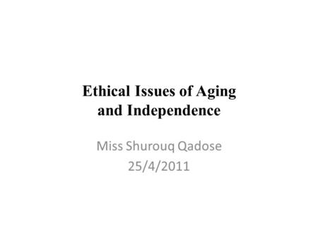 Ethical Issues of Aging and Independence Miss Shurouq Qadose 25/4/2011.