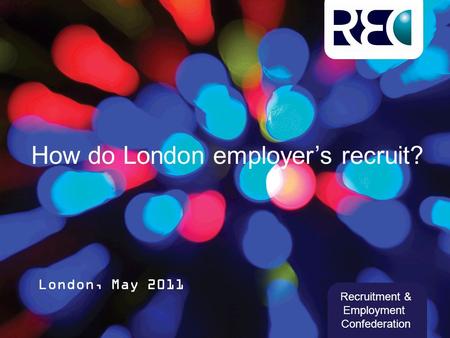 How do London employer’s recruit? London, May 2011 Recruitment & Employment Confederation.