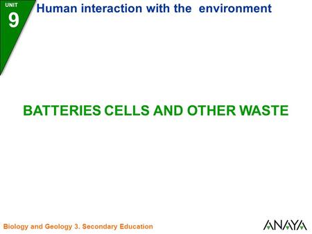 UNIT Biology and Geology 3. Secondary Education BATTERIES CELLS AND OTHER WASTE 9 Human interaction with the environment.