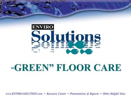 “ GREEN” FLOOR CARE “ GREEN” FLOOR CARE www.ENVIRO-SOLUTION.com Resource Center Presentations & Reports Other Helpful Sites.