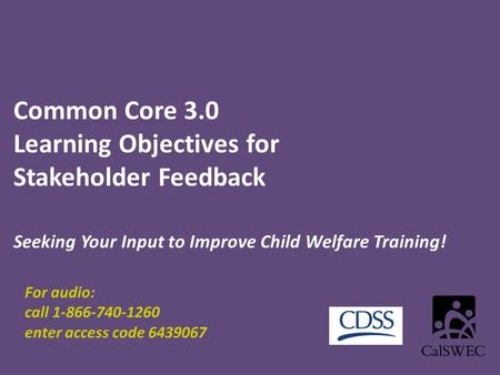 Common Core 3.0 Learning Objectives for Stakeholder Feedback Seeking Your Input to Improve Child Welfare Training! For audio: call 1-866-740-1260 enter.