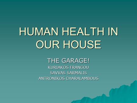 HUMAN HEALTH IN OUR HOUSE THE GARAGE! KURIAKOS FRANGOU SAVVAS SARMALIS ANTRONIKOS CHARALAMBOUS.