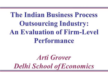The Indian Business Process Outsourcing Industry: An Evaluation of Firm-Level Performance Arti Grover Delhi School of Economics.