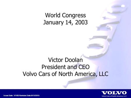 Volvo Cars of North America, LLC Issue Date: 1/1/03 Revision Date:9/11/2015 World Congress January 14, 2003 Victor Doolan President and CEO Volvo Cars.