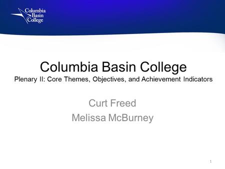 Columbia Basin College Plenary II: Core Themes, Objectives, and Achievement Indicators Curt Freed Melissa McBurney 1.