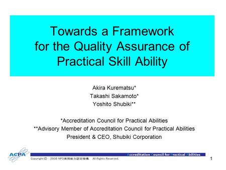 1 Towards a Framework for the Quality Assurance of Practical Skill Ability Akira Kurematsu* Takashi Sakamoto* Yoshito Shubiki** *Accreditation Council.