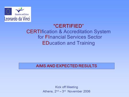 “CERTIFIED” CERTIfication & Accreditation System for FInancial Services Sector EDucation and Training Kick off Meeting Athens, 2 nd – 3 rd November 2006.