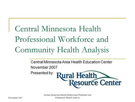 November 2007 Central Minnesota Health Professional Workforce and Community Health Analysis Central Minnesota Area Health Education Center November 2007.