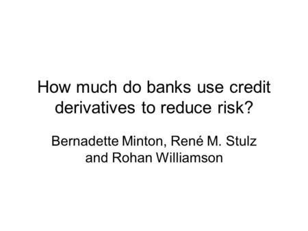 How much do banks use credit derivatives to reduce risk? Bernadette Minton, René M. Stulz and Rohan Williamson.