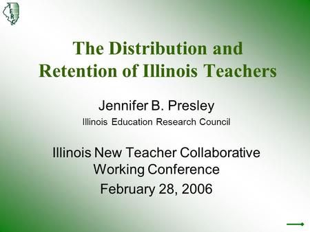 The Distribution and Retention of Illinois Teachers Jennifer B. Presley Illinois Education Research Council Illinois New Teacher Collaborative Working.
