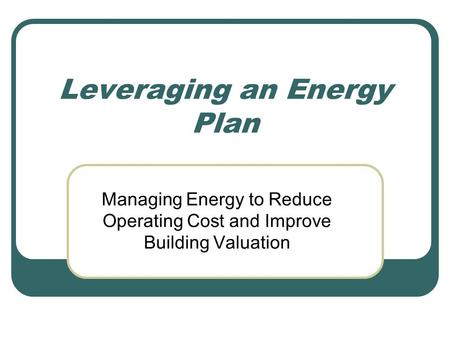 Leveraging an Energy Plan Managing Energy to Reduce Operating Cost and Improve Building Valuation.