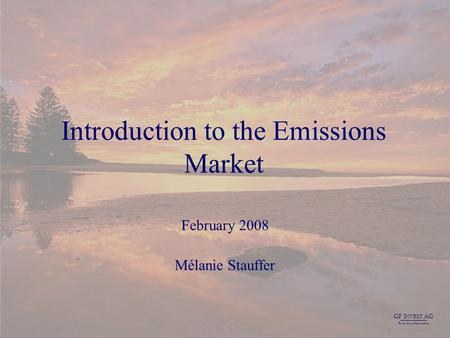 GF I NVEST AG F INANCIAL S OLUTIONS 1 Introduction to the Emissions Market February 2008 Mélanie Stauffer GF I NVEST AG F INANCIAL S OLUTIONS.