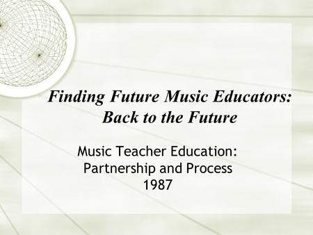 Finding Future Music Educators: Back to the Future Music Teacher Education: Partnership and Process 1987.