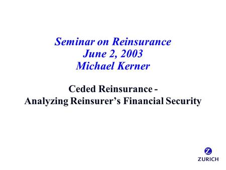 Seminar on Reinsurance June 2, 2003 Michael Kerner Ceded Reinsurance - Analyzing Reinsurer’s Financial Security.