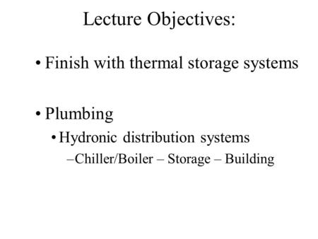 Lecture Objectives: Finish with thermal storage systems Plumbing Hydronic distribution systems –Chiller/Boiler – Storage – Building.