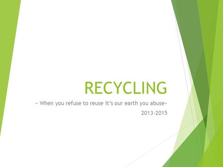 RECYCLING « When you refuse to reuse it’s our earth you abuse» 2013-2015.