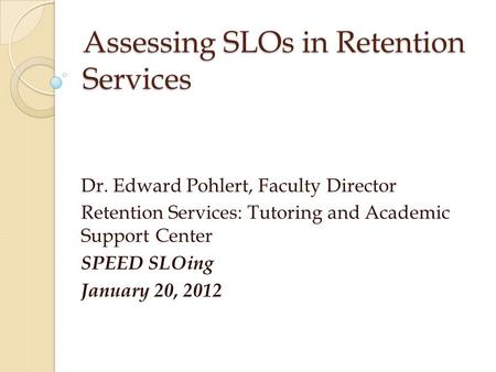 Assessing SLOs in Retention Services Dr. Edward Pohlert, Faculty Director Retention Services: Tutoring and Academic Support Center SPEED SLOing January.
