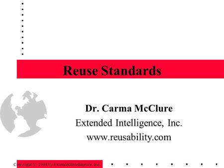 Reuse Standards Dr. Carma McClure Extended Intelligence, Inc. www.reusability.com Copyright (c) 1998 by Extended Intelligence, Inc.