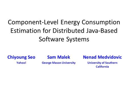 Component-Level Energy Consumption Estimation for Distributed Java-Based Software Systems Sam Malek George Mason University Chiyoung Seo Yahoo! Nenad Medvidovic.