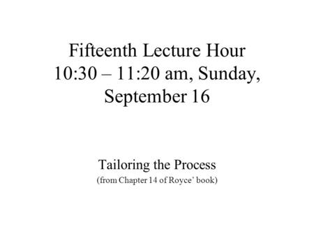 Fifteenth Lecture Hour 10:30 – 11:20 am, Sunday, September 16 Tailoring the Process (from Chapter 14 of Royce’ book)
