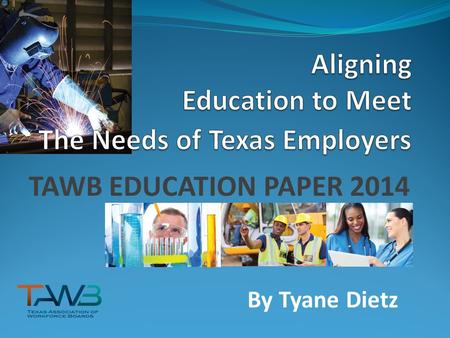 TAWB EDUCATION PAPER 2014 By Tyane Dietz. ABOUT TAWB The Texas Association of Workforce Boards Members represent the 28 local Workforce Development Boards.