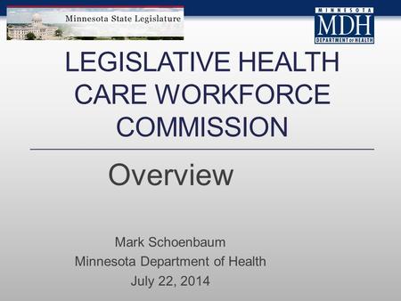 LEGISLATIVE HEALTH CARE WORKFORCE COMMISSION Overview Mark Schoenbaum Minnesota Department of Health July 22, 2014.
